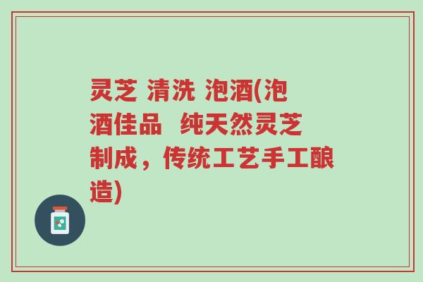 灵芝 清洗 泡酒(泡酒佳品  纯天然灵芝制成，传统工艺手工酿造)-第1张图片-超越