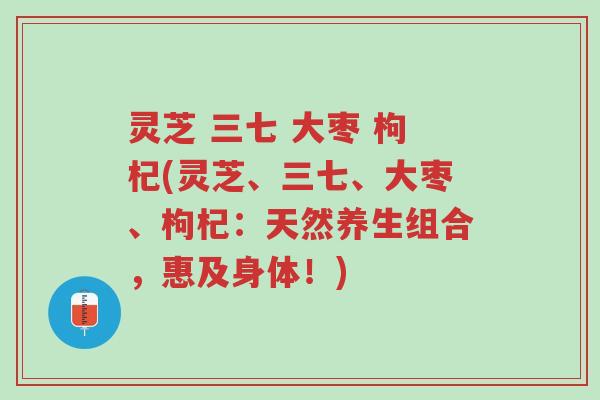 灵芝 三七 大枣 枸杞(灵芝、三七、大枣、枸杞:天然养生组合,惠及身体!)-第1张图片-超越 灵芝 三七 大枣 枸杞(灵芝、三七、大枣、枸杞:天然养生组合,惠及身体!)-第1张图片-超越