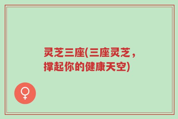 灵芝三座(三座灵芝，撑起你的健康天空)-第1张图片-超越