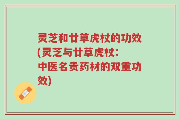 灵芝和廿草虎杖的功效(灵芝与廿草虎杖: 中医名贵药材的双重功效)-第1张图片-超越 灵芝和廿草虎杖的功效(灵芝与廿草虎杖: 中医名贵药材的双重功效)-第1张图片-超越