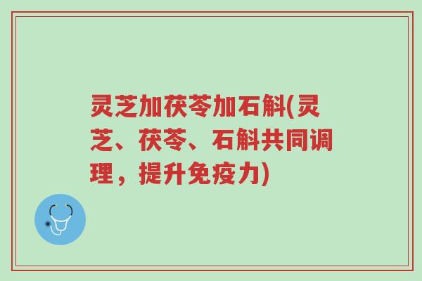 灵芝加茯苓加石斛(灵芝、茯苓、石斛共同调理,提升免疫力)-第1张图片-超越 灵芝加茯苓加石斛(灵芝、茯苓、石斛共同调理,提升免疫力)-第1张图片-超越