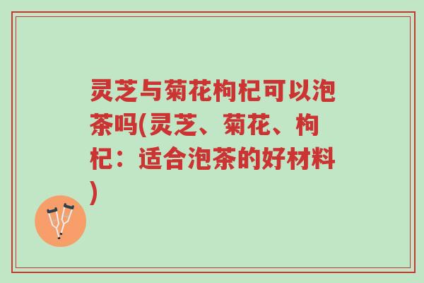 灵芝与菊花枸杞可以泡茶吗(灵芝、菊花、枸杞:适合泡茶的好材料)-第1张图片-超越 灵芝与菊花枸杞可以泡茶吗(灵芝、菊花、枸杞:适合泡茶的好材料)-第1张图片-超越