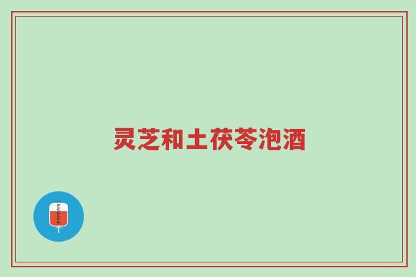 灵芝和土茯苓泡酒-第1张图片-超越
