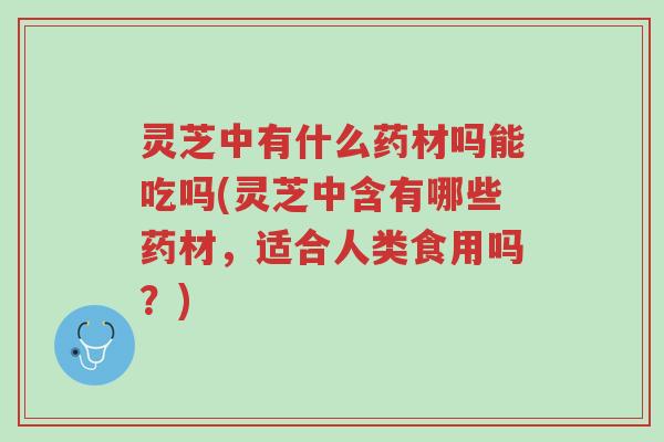 灵芝中有什么药材吗能吃吗(灵芝中含有哪些药材,适合人类食用吗?)-第1张图片-超越 灵芝中有什么药材吗能吃吗(灵芝中含有哪些药材,适合人类食用吗?)-第1张图片-超越