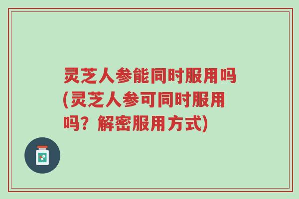 灵芝人参能同时服用吗(灵芝人参可同时服用吗?解密服用方式)-第1张图片-超越 灵芝人参能同时服用吗(灵芝人参可同时服用吗?解密服用方式)-第1张图片-超越