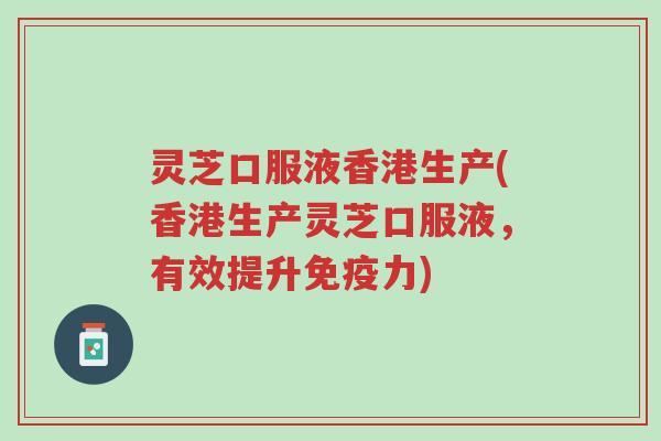 灵芝口服液香港生产(香港生产灵芝口服液，有效提升免疫力)-第1张图片-超越