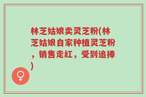 林芝姑娘卖灵芝粉(林芝姑娘自家种植灵芝粉,销售走红,受到追捧)-第1张图片-超越 林芝姑娘卖灵芝粉(林芝姑娘自家种植灵芝粉,销售走红,受到追捧)-第1张图片-超越
