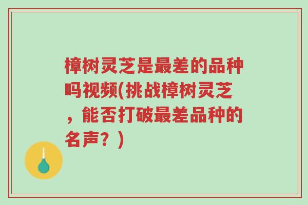 樟树灵芝是最差的品种吗视频(挑战樟树灵芝,能否打破最差品种的名声?)-第1张图片-超越 樟树灵芝是最差的品种吗视频(挑战樟树灵芝,能否打破最差品种的名声?)-第1张图片-超越