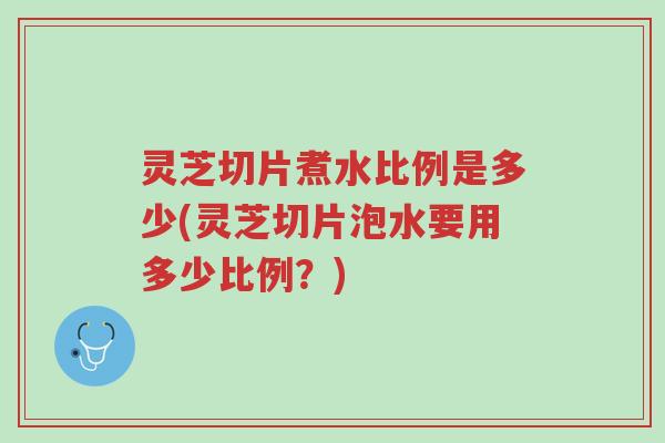 灵芝切片煮水比例是多少(灵芝切片泡水要用多少比例?)-第1张图片-超越 灵芝切片煮水比例是多少(灵芝切片泡水要用多少比例?)-第1张图片-超越