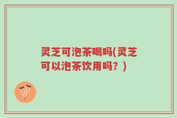 灵芝可泡茶喝吗(灵芝可以泡茶饮用吗?)-第1张图片-超越 灵芝可泡茶喝吗(灵芝可以泡茶饮用吗?)-第1张图片-超越