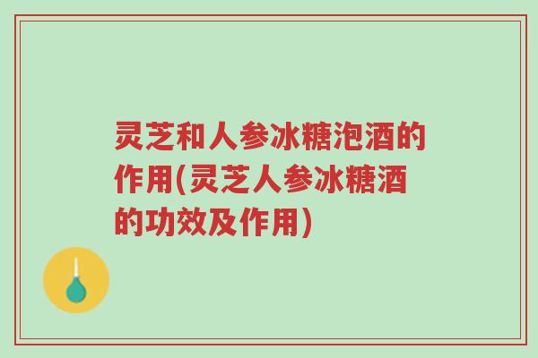 灵芝和人参冰糖泡酒的作用(灵芝人参冰糖酒的功效及作用)-第1张图片-超越 灵芝和人参冰糖泡酒的作用(灵芝人参冰糖酒的功效及作用)-第1张图片-超越