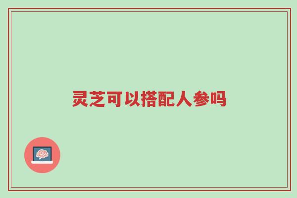 灵芝可以搭配人参吗-第1张图片-超越 灵芝可以搭配人参吗-第1张图片-超越