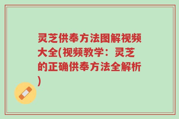 灵芝供奉方法图解视频大全(视频教学：灵芝的正确供奉方法全解析)-第1张图片-超越