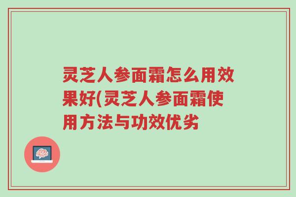 灵芝人参面霜怎么用效果好(灵芝人参面霜使用方法与功效优劣-第1张图片-超越 灵芝人参面霜怎么用效果好(灵芝人参面霜使用方法与功效优劣-第1张图片-超越