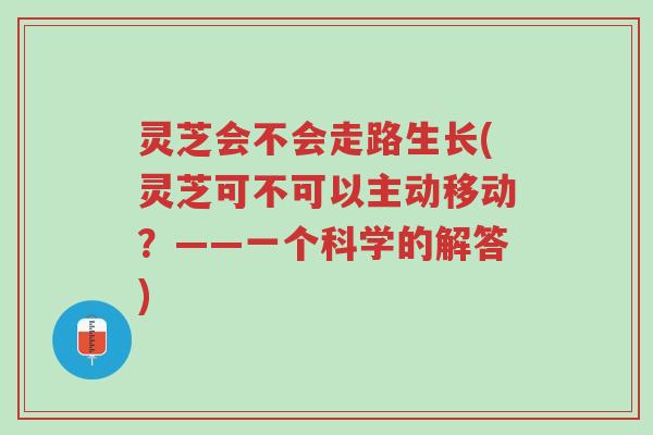 灵芝会不会走路生长(灵芝可不可以主动移动?——一个科学的解答)-第1张图片-超越 灵芝会不会走路生长(灵芝可不可以主动移动?——一个科学的解答)-第1张图片-超越