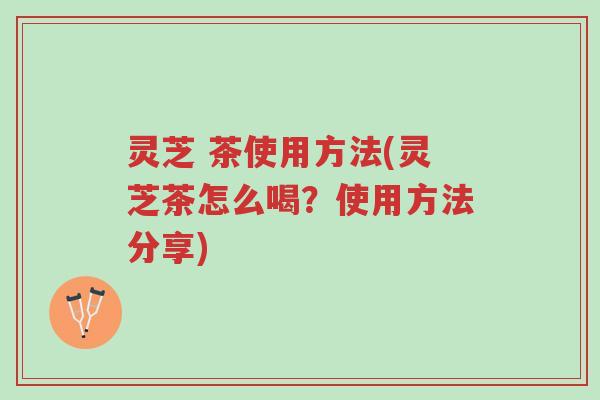 灵芝 茶使用方法(灵芝茶怎么喝?使用方法分享)-第1张图片-超越 灵芝 茶使用方法(灵芝茶怎么喝?使用方法分享)-第1张图片-超越