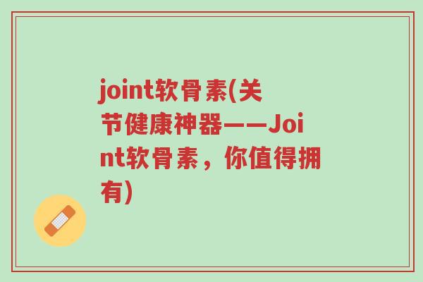 joint软骨素(关节健康神器——Joint软骨素,你值得拥有)-第1张图片-超越 joint软骨素(关节健康神器——Joint软骨素,你值得拥有)-第1张图片-超越