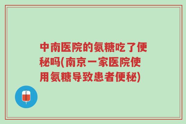 中南医院的氨糖吃了便秘吗(南京一家医院使用氨糖导致患者便秘)-第1张图片-超越 中南医院的氨糖吃了便秘吗(南京一家医院使用氨糖导致患者便秘)-第1张图片-超越