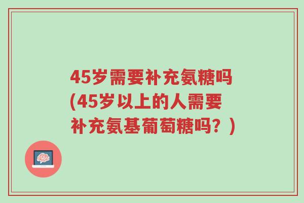 45岁需要补充氨糖吗(45岁以上的人需要补充氨基葡萄糖吗?)-第1张图片-超越 45岁需要补充氨糖吗(45岁以上的人需要补充氨基葡萄糖吗?)-第1张图片-超越