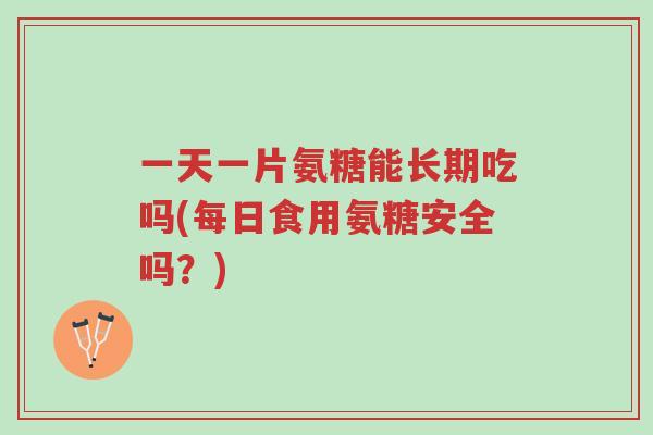 一天一片氨糖能长期吃吗(每日食用氨糖安全吗?)-第1张图片-超越 一天一片氨糖能长期吃吗(每日食用氨糖安全吗?)-第1张图片-超越