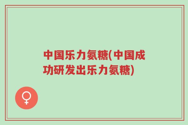 中国乐力氨糖(中国成功研发出乐力氨糖)-第1张图片-超越 中国乐力氨糖(中国成功研发出乐力氨糖)-第1张图片-超越