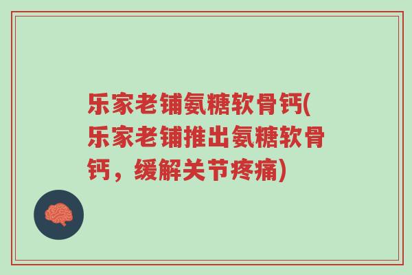 乐家老铺氨糖软骨钙(乐家老铺推出氨糖软骨钙,缓解关节疼痛)-第1张图片-超越 乐家老铺氨糖软骨钙(乐家老铺推出氨糖软骨钙,缓解关节疼痛)-第1张图片-超越