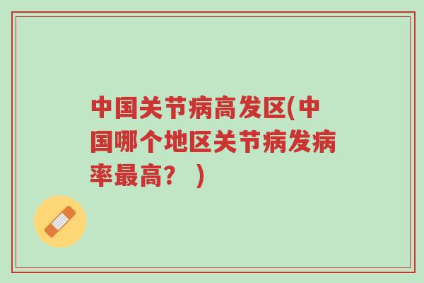 中国关节病高发区(中国哪个地区关节病发病率最高? )-第1张图片-超越 中国关节病高发区(中国哪个地区关节病发病率最高? )-第1张图片-超越