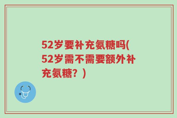 52岁要补充氨糖吗(52岁需不需要额外补充氨糖?)-第1张图片-超越 52岁要补充氨糖吗(52岁需不需要额外补充氨糖?)-第1张图片-超越
