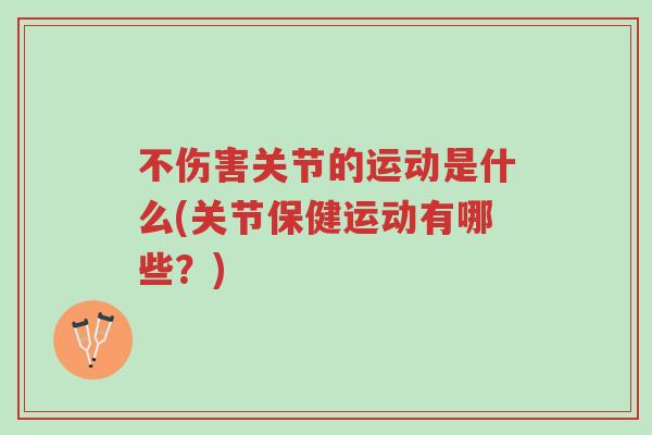 不伤害关节的运动是什么(关节保健运动有哪些?)-第1张图片-超越 不伤害关节的运动是什么(关节保健运动有哪些?)-第1张图片-超越