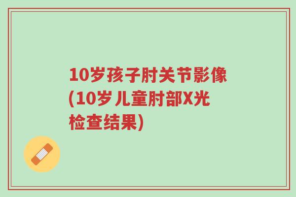 10岁孩子肘关节影像(10岁儿童肘部X光检查结果)-第1张图片-超越 10岁孩子肘关节影像(10岁儿童肘部X光检查结果)-第1张图片-超越