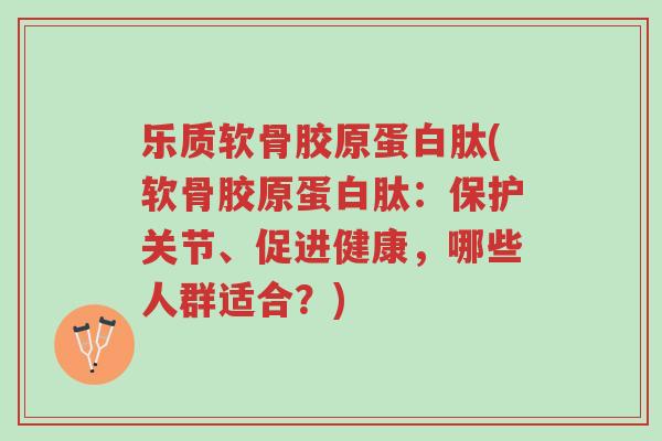乐质软骨胶原蛋白肽(软骨胶原蛋白肽:保护关节、促进健康,哪些人群适合?)-第1张图片-超越 乐质软骨胶原蛋白肽(软骨胶原蛋白肽:保护关节、促进健康,哪些人群适合?)-第1张图片-超越