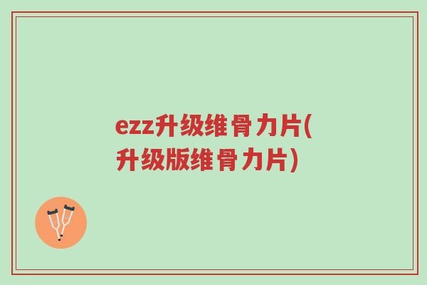 ezz升级维骨力片(升级版维骨力片)-第1张图片-超越 ezz升级维骨力片(升级版维骨力片)-第1张图片-超越