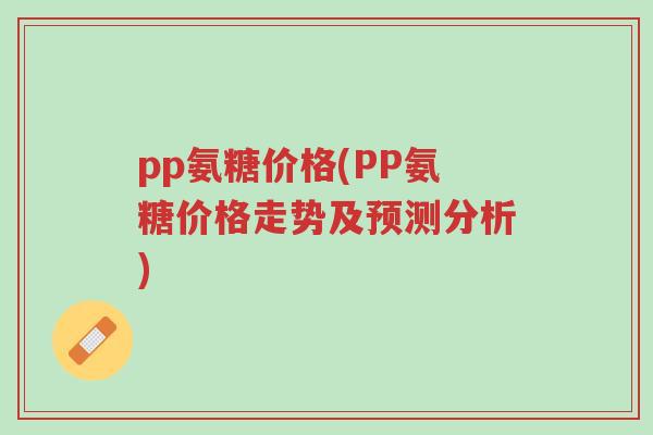 pp氨糖价格(PP氨糖价格走势及预测分析)-第1张图片-超越 pp氨糖价格(PP氨糖价格走势及预测分析)-第1张图片-超越