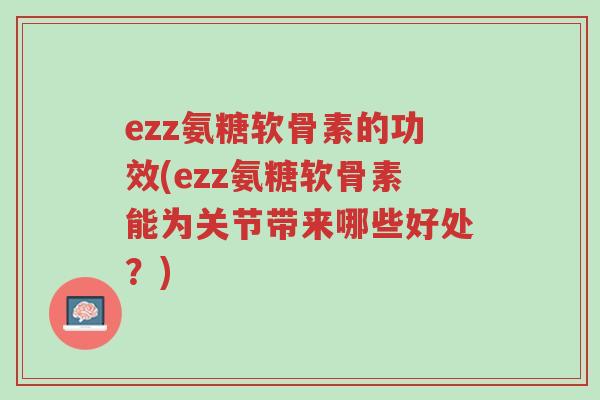 ezz氨糖软骨素的功效(ezz氨糖软骨素能为关节带来哪些好处？)-第1张图片-超越
