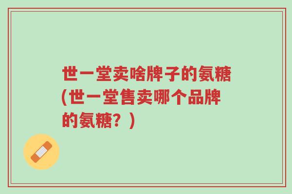 世一堂卖啥牌子的氨糖(世一堂售卖哪个品牌的氨糖?)-第1张图片-超越 世一堂卖啥牌子的氨糖(世一堂售卖哪个品牌的氨糖?)-第1张图片-超越