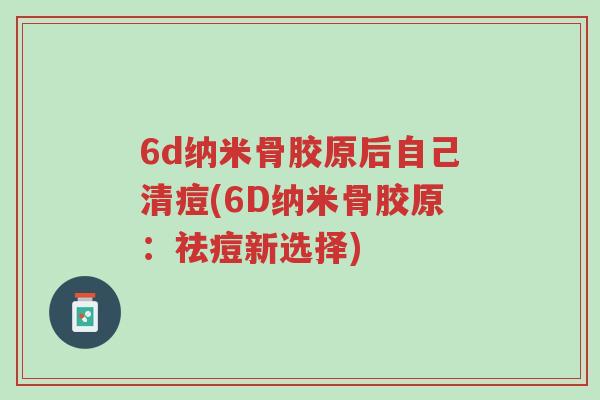 6d纳米骨胶原后自己清痘(6D纳米骨胶原:祛痘新选择)-第1张图片-超越 6d纳米骨胶原后自己清痘(6D纳米骨胶原:祛痘新选择)-第1张图片-超越