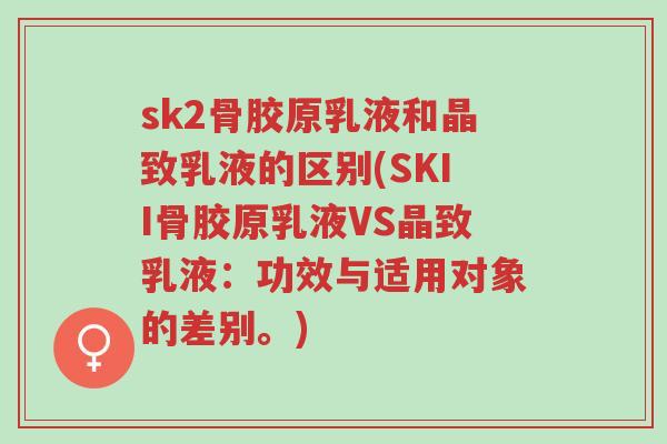 sk2骨胶原乳液和晶致乳液的区别(SKII骨胶原乳液VS晶致乳液:功效与适用对象的差别。)-第1张图片-超越 sk2骨胶原乳液和晶致乳液的区别(SKII骨胶原乳液VS晶致乳液:功效与适用对象的差别。)-第1张图片-超越
