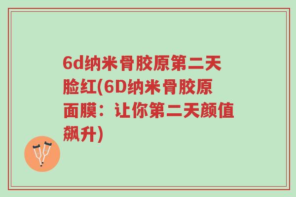 6d纳米骨胶原第二天脸红(6D纳米骨胶原面膜:让你第二天颜值飙升)-第1张图片-超越 6d纳米骨胶原第二天脸红(6D纳米骨胶原面膜:让你第二天颜值飙升)-第1张图片-超越