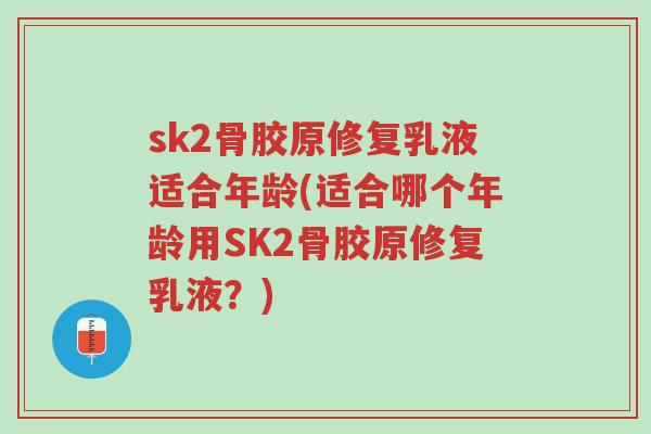 sk2骨胶原修复乳液适合年龄(适合哪个年龄用SK2骨胶原修复乳液?)-第1张图片-超越 sk2骨胶原修复乳液适合年龄(适合哪个年龄用SK2骨胶原修复乳液?)-第1张图片-超越