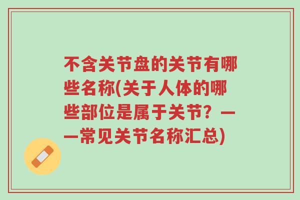 不含关节盘的关节有哪些名称(关于人体的哪些部位是属于关节?——常见关节名称汇总)-第1张图片-超越 不含关节盘的关节有哪些名称(关于人体的哪些部位是属于关节?——常见关节名称汇总)-第1张图片-超越