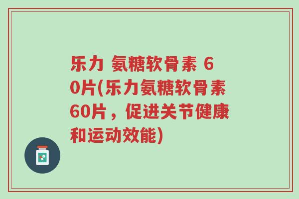 乐力 氨糖软骨素 60片(乐力氨糖软骨素60片,促进关节健康和运动效能)-第1张图片-超越 乐力 氨糖软骨素 60片(乐力氨糖软骨素60片,促进关节健康和运动效能)-第1张图片-超越