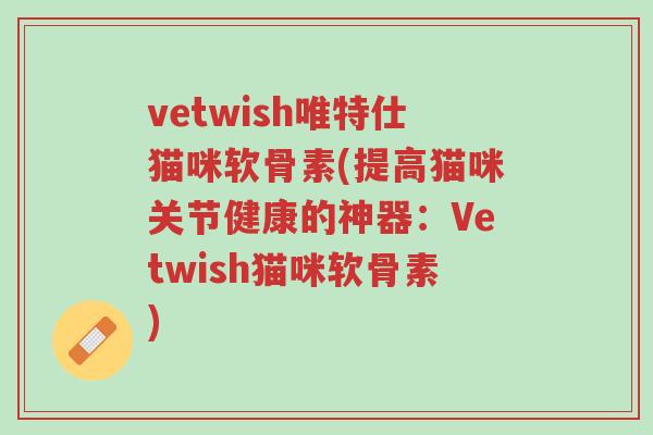 vetwish唯特仕猫咪软骨素(提高猫咪关节健康的神器:Vetwish猫咪软骨素)-第1张图片-超越 vetwish唯特仕猫咪软骨素(提高猫咪关节健康的神器:Vetwish猫咪软骨素)-第1张图片-超越