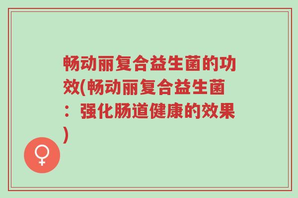 畅动丽复合益生菌的功效(畅动丽复合益生菌:强化肠道健康的效果)-第1张图片-超越 畅动丽复合益生菌的功效(畅动丽复合益生菌:强化肠道健康的效果)-第1张图片-超越