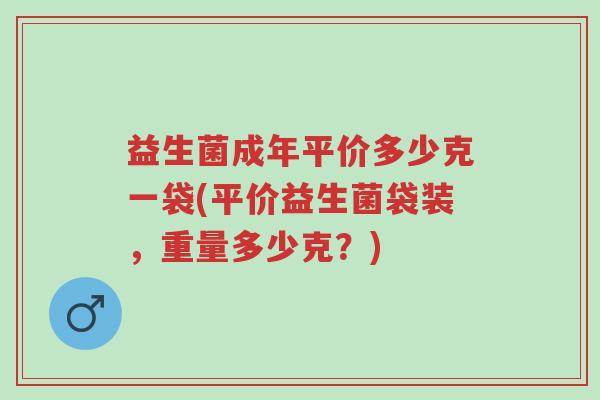 益生菌成年平价多少克一袋(平价益生菌袋装，重量多少克？)-第1张图片-超越