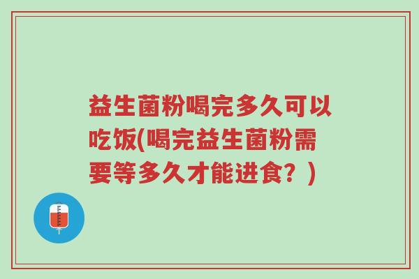 益生菌粉喝完多久可以吃饭(喝完益生菌粉需要等多久才能进食?)-第1张图片-超越 益生菌粉喝完多久可以吃饭(喝完益生菌粉需要等多久才能进食?)-第1张图片-超越