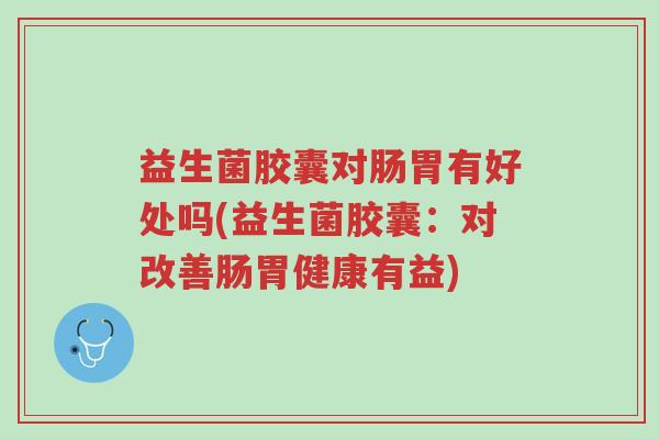 益生菌胶囊对肠胃有好处吗(益生菌胶囊：对改善肠胃健康有益)-第1张图片-超越