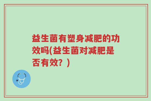 益生菌有塑身减肥的功效吗(益生菌对减肥是否有效?)-第1张图片-超越 益生菌有塑身减肥的功效吗(益生菌对减肥是否有效?)-第1张图片-超越