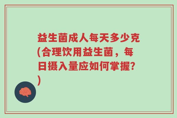 益生菌成人每天多少克(合理饮用益生菌，每日摄入量应如何掌握？)-第1张图片-超越