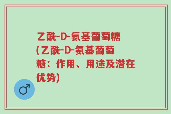 乙酰-D-氨基葡萄糖(乙酰-D-氨基葡萄糖:作用、用途及潜在优势)-第1张图片-超越 乙酰-D-氨基葡萄糖(乙酰-D-氨基葡萄糖:作用、用途及潜在优势)-第1张图片-超越