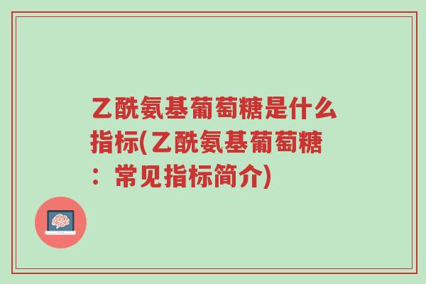 乙酰氨基葡萄糖是什么指标(乙酰氨基葡萄糖:常见指标简介)-第1张图片-超越 乙酰氨基葡萄糖是什么指标(乙酰氨基葡萄糖:常见指标简介)-第1张图片-超越